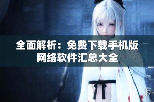 全面解析：免费下载手机版网络软件汇总大全