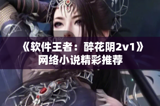 《软件王者：醉花阴2v1》网络小说精彩推荐