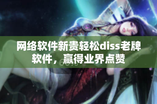 网络软件新贵轻松diss老牌软件，赢得业界点赞