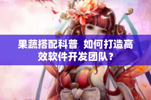 果蔬搭配科普  如何打造高效软件开发团队？