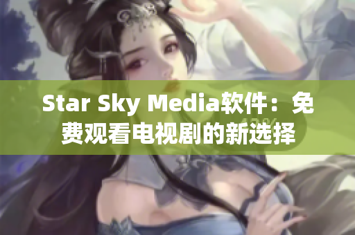Star Sky Media软件：免费观看电视剧的新选择