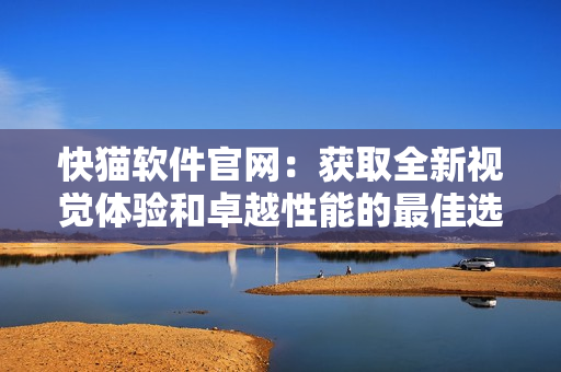 快猫软件官网：获取全新视觉体验和卓越性能的最佳选择