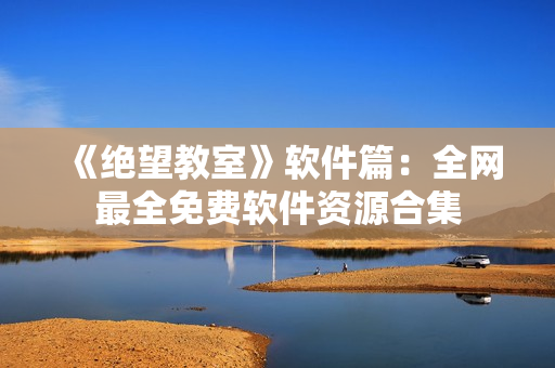 《绝望教室》软件篇：全网最全免费软件资源合集