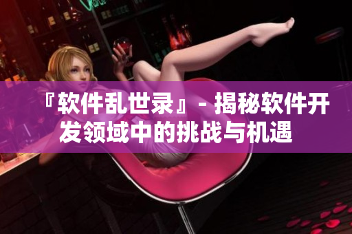 『软件乱世录』- 揭秘软件开发领域中的挑战与机遇