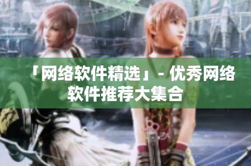 「网络软件精选」- 优秀网络软件推荐大集合
