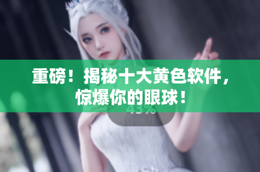 重磅！揭秘十大黄色软件，惊爆你的眼球！
