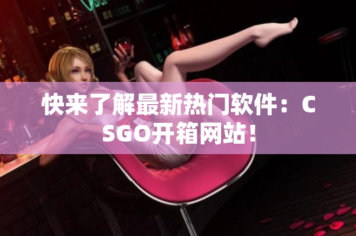 快来了解最新热门软件：CSGO开箱网站！
