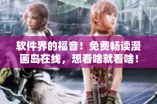 软件界的福音！免费畅读漫画岛在线，想看啥就看啥！