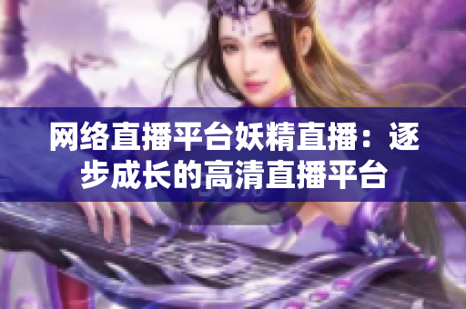 网络直播平台妖精直播：逐步成长的高清直播平台