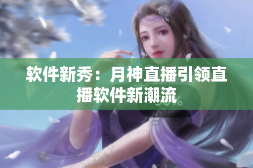 软件新秀：月神直播引领直播软件新潮流