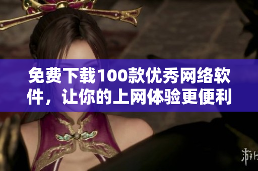 免费下载100款优秀网络软件，让你的上网体验更便利!
