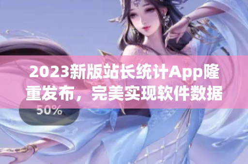 2023新版站长统计App隆重发布，完美实现软件数据统计与分析！