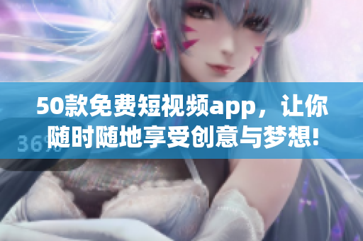 50款免费短视频app，让你随时随地享受创意与梦想!