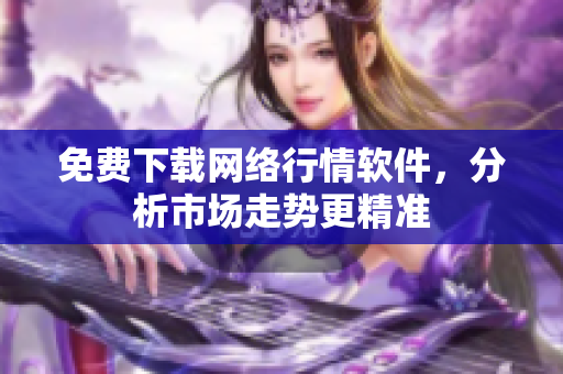 免费下载网络行情软件，分析市场走势更精准