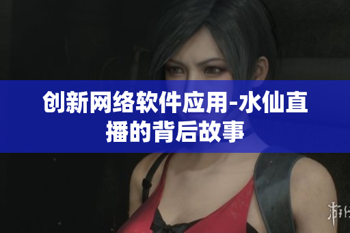 创新网络软件应用-水仙直播的背后故事
