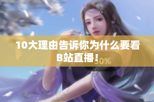 10大理由告诉你为什么要看B站直播！