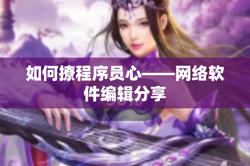 如何撩程序员心——网络软件编辑分享