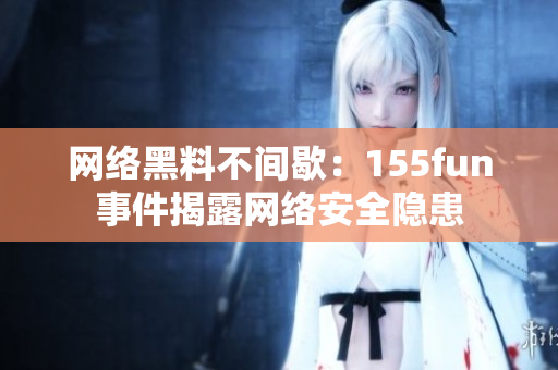 网络黑料不间歇：155fun事件揭露网络安全隐患