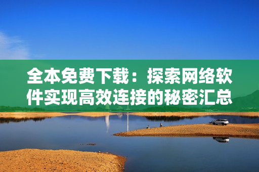 全本免费下载：探索网络软件实现高效连接的秘密汇总