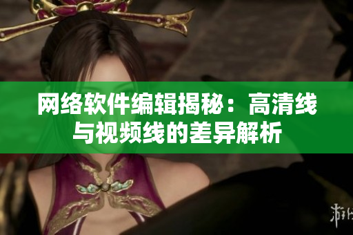 网络软件编辑揭秘：高清线与视频线的差异解析