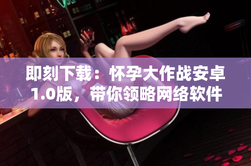 即刻下载：怀孕大作战安卓1.0版，带你领略网络软件的魅力！