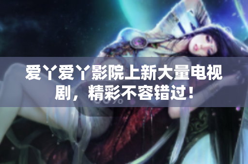 爱丫爱丫影院上新大量电视剧，精彩不容错过！