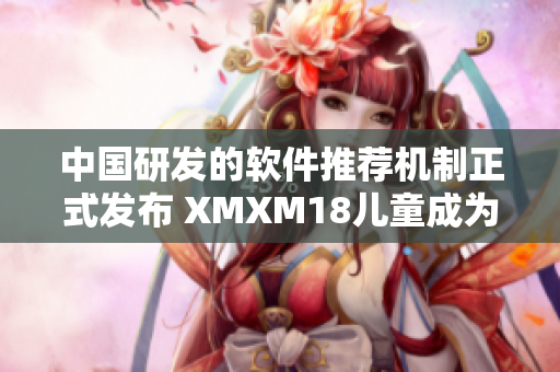中国研发的软件推荐机制正式发布 XMXM18儿童成为受益者