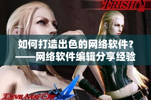 如何打造出色的网络软件？——网络软件编辑分享经验