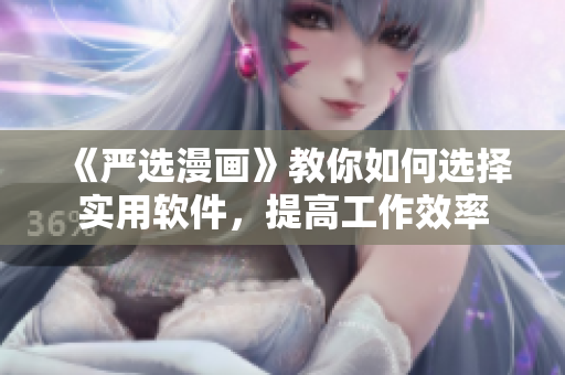 《严选漫画》教你如何选择实用软件，提高工作效率