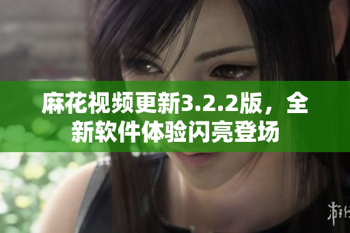 麻花视频更新3.2.2版，全新软件体验闪亮登场