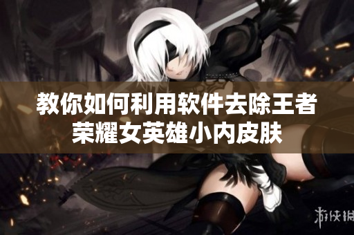 教你如何利用软件去除王者荣耀女英雄小内皮肤