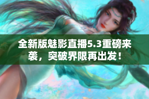 全新版魅影直播5.3重磅来袭，突破界限再出发！