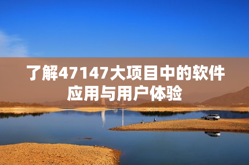 了解47147大项目中的软件应用与用户体验