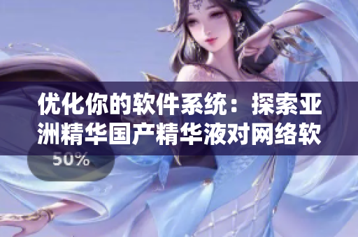 优化你的软件系统：探索亚洲精华国产精华液对网络软件升级的潜在作用