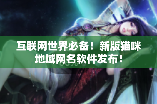 互联网世界必备！新版猫咪地域网名软件发布！