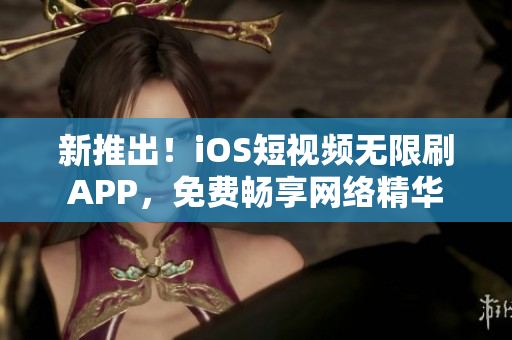新推出！iOS短视频无限刷APP，免费畅享网络精华