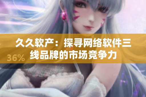 久久软产：探寻网络软件三线品牌的市场竞争力