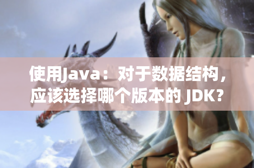 使用Java：对于数据结构，应该选择哪个版本的 JDK？
