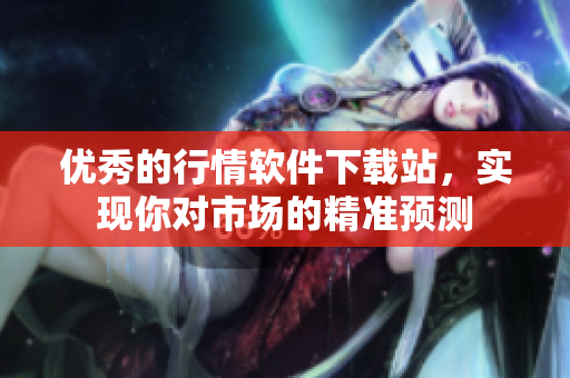 优秀的行情软件下载站，实现你对市场的精准预测