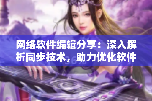 网络软件编辑分享：深入解析同步技术，助力优化软件性能