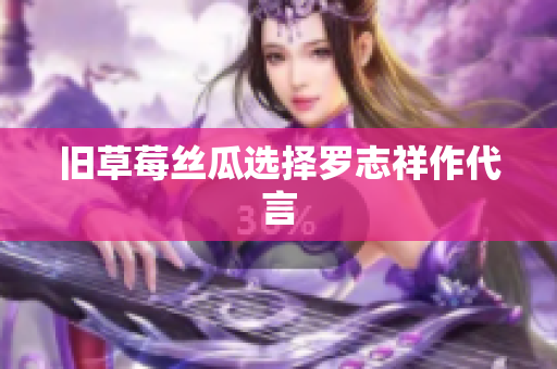 旧草莓丝瓜选择罗志祥作代言