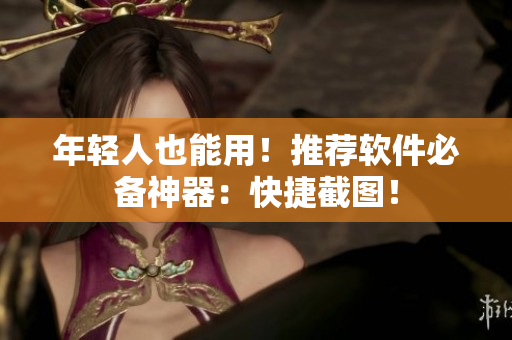 年轻人也能用！推荐软件必备神器：快捷截图！