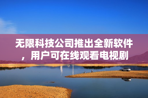 无限科技公司推出全新软件，用户可在线观看电视剧
