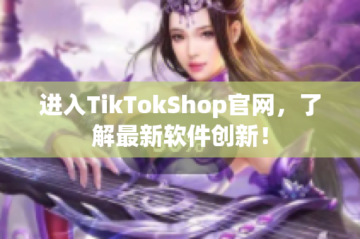 进入TikTokShop官网，了解最新软件创新！
