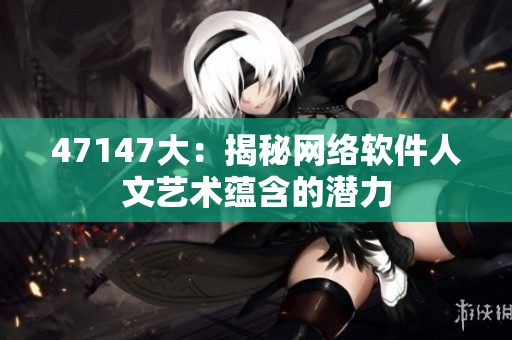 47147大：揭秘网络软件人文艺术蕴含的潜力