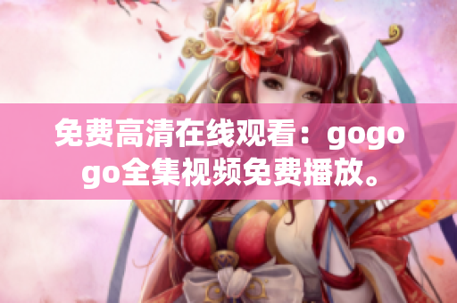 免费高清在线观看：gogogo全集视频免费播放。