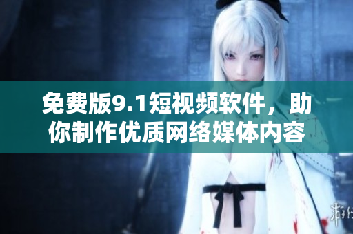免费版9.1短视频软件，助你制作优质网络媒体内容