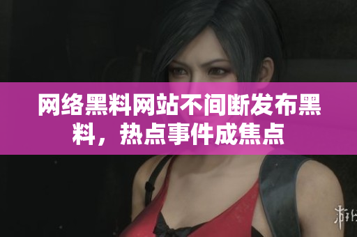 网络黑料网站不间断发布黑料，热点事件成焦点