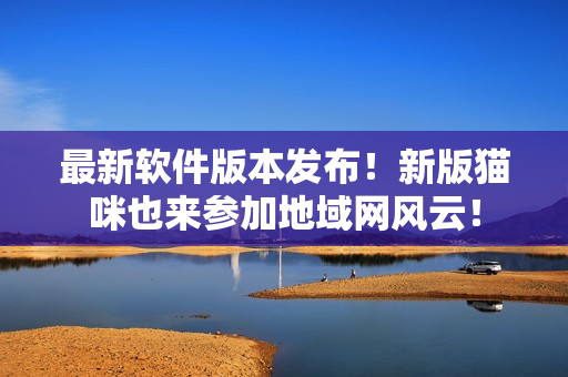 最新软件版本发布！新版猫咪也来参加地域网风云！