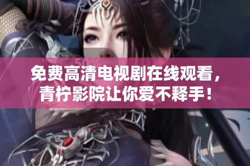 免费高清电视剧在线观看，青柠影院让你爱不释手！